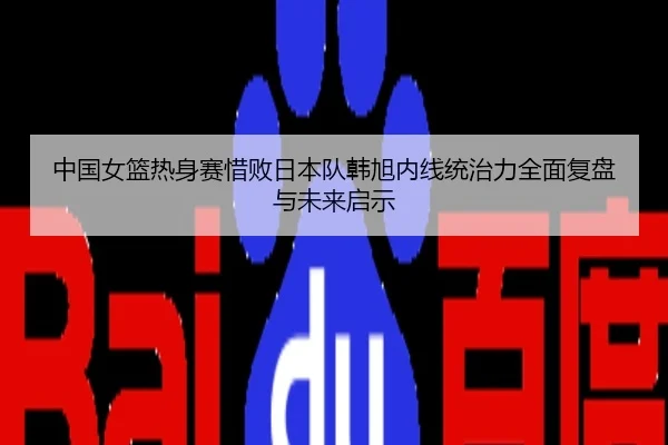 中国女篮热身赛惜败日本队韩旭内线统治力全面复盘与未来启示
